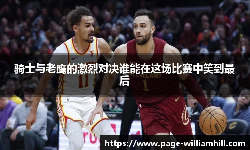 骑士与老鹰的激烈对决谁能在这场比赛中笑到最后